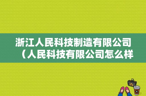 浙江人民科技制造有限公司（人民科技有限公司怎么样）