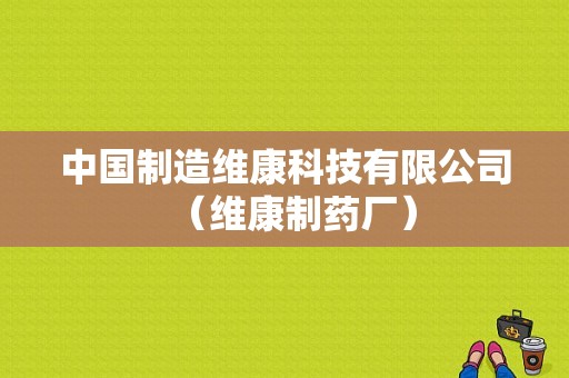 中国制造维康科技有限公司（维康制药厂）