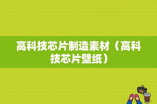 高科技芯片制造素材（高科技芯片壁纸）