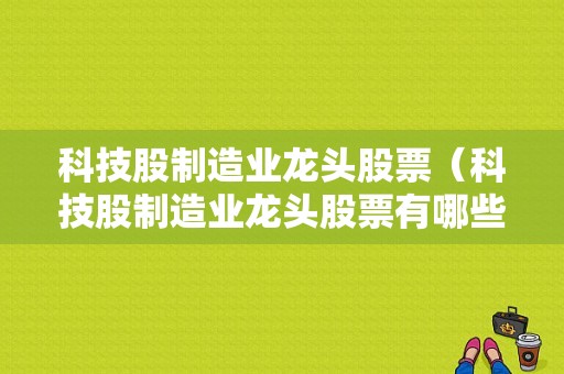 科技股制造业龙头股票（科技股制造业龙头股票有哪些）