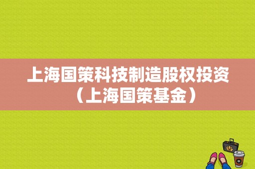 上海国策科技制造股权投资（上海国策基金）