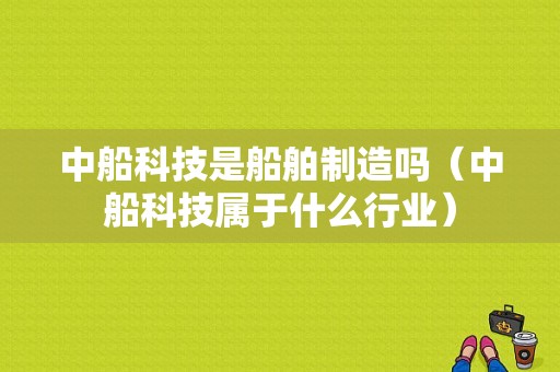 中船科技是船舶制造吗（中船科技属于什么行业）