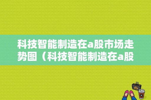 科技智能制造在a股市场走势图（科技智能制造在a股市场走势图中的应用）