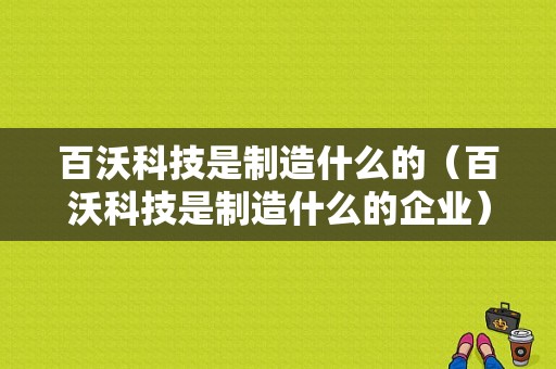 百沃科技是制造什么的（百沃科技是制造什么的企业）