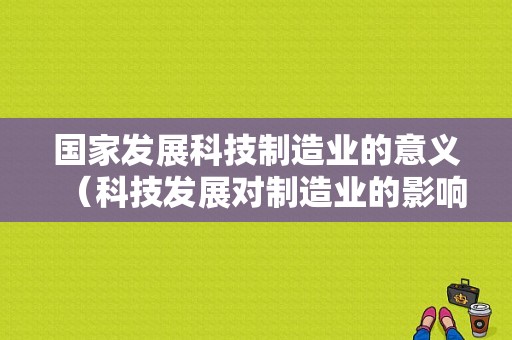 国家发展科技制造业的意义（科技发展对制造业的影响）