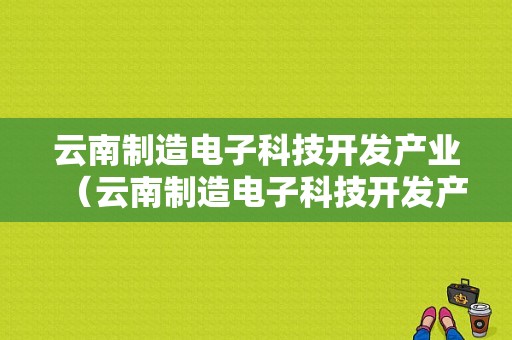 云南制造电子科技开发产业（云南制造电子科技开发产业有哪些）