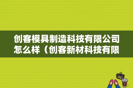 创客模具制造科技有限公司怎么样（创客新材科技有限公司）