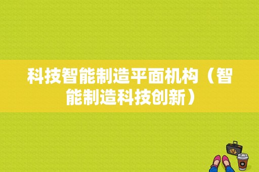 科技智能制造平面机构（智能制造科技创新）