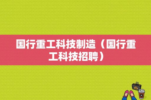 国行重工科技制造（国行重工科技招聘）