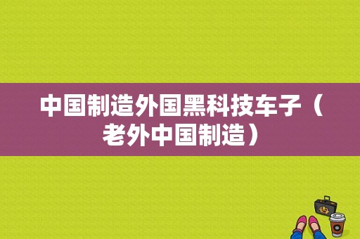 中国制造外国黑科技车子（老外中国制造）