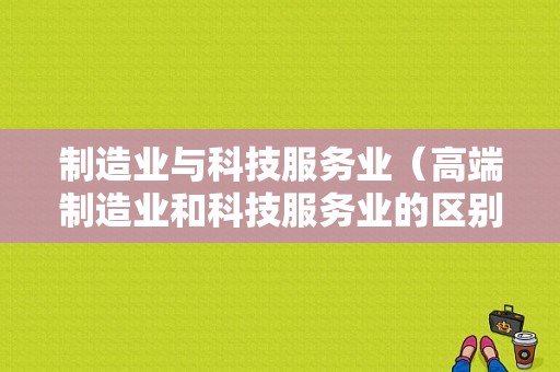 制造业与科技服务业（高端制造业和科技服务业的区别）