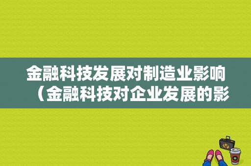 金融科技发展对制造业影响（金融科技对企业发展的影响）