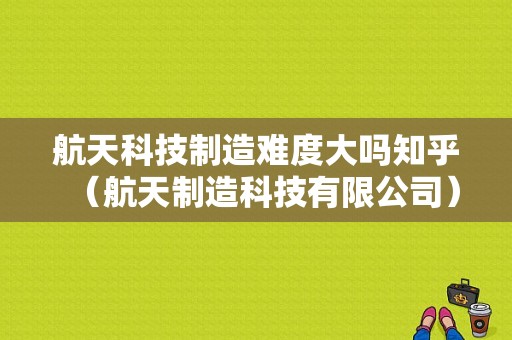 航天科技制造难度大吗知乎（航天制造科技有限公司）