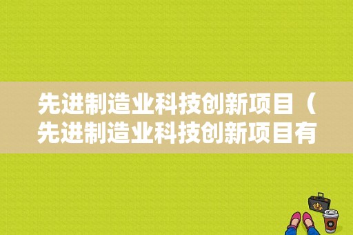 先进制造业科技创新项目（先进制造业科技创新项目有哪些）