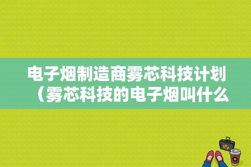 电子烟制造商雾芯科技计划（雾芯科技的电子烟叫什么名字）