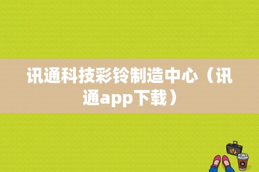 讯通科技彩铃制造中心（讯通app下载）