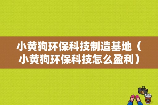 小黄狗环保科技制造基地（小黄狗环保科技怎么盈利）