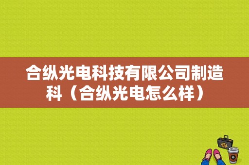 合纵光电科技有限公司制造科（合纵光电怎么样）