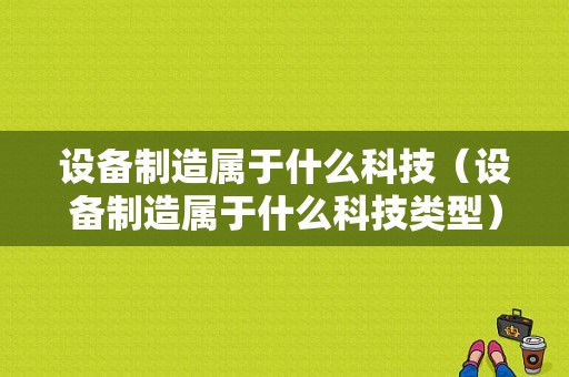 设备制造属于什么科技（设备制造属于什么科技类型）