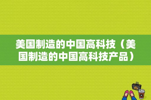 美国制造的中国高科技（美国制造的中国高科技产品）