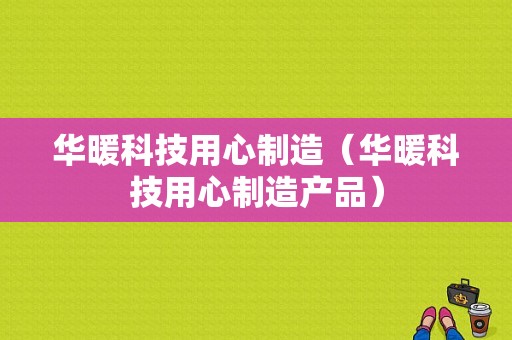 华暖科技用心制造（华暖科技用心制造产品）