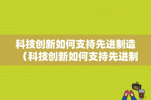 科技创新如何支持先进制造（科技创新如何支持先进制造的发展）